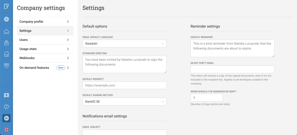 Company settings 
Company profile 
Settings 
Users 
Usage stats 
Webhooks 
On-demand features 
NL 
Settings 
Default options 
EMAIL DEFAULT LANGUAGE 
Swedish 
STANDARD GREETING 
You have been invited by Natalia Luczynski to sign the 
following documents: 
DEFAULT REDIRECT 
https://example.com 
DEFAULT SIGNING METHOD 
BankiD SE 
Notifications email settings 
EMAIL SUBJECT 
Reminder settings 
DEFAULT REMINDER 
This is a kind reminder from Natalia Luczynski that the 
following documents are about to expire. 
SILENT PARTY EMAIL 
This inbox will receive a copy of the signed documents, even if it's not 
included in the recipient list. Applies to all envelopes created in the 
company. 
WHEN SHOULD THE REMINDER BE SENT? 
(Number of days before end date) 
